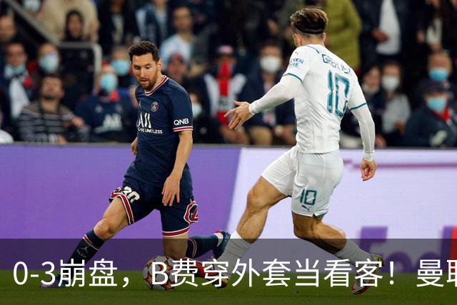 0-3崩盘，B费穿外套当看客！曼联要烂到什么地步，才能逼走拉爵？