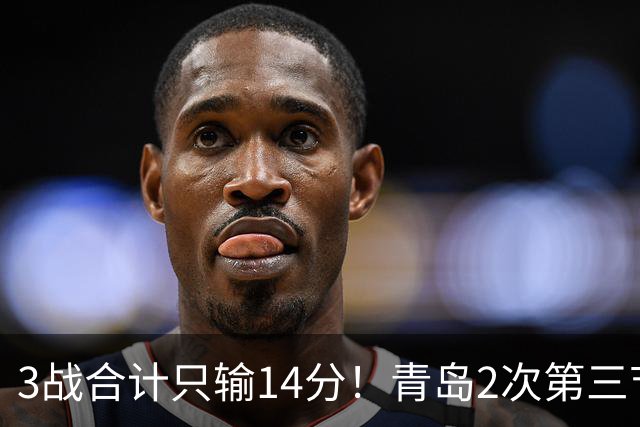 3战合计只输14分！青岛2次第三节领先被翻，刘维伟的帅位还稳吗？