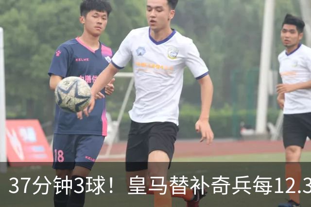 37分钟3球！皇马替补奇兵每12.3分钟破门一次